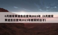 6月搬家黃道吉日查詢2023年（6月搬家黃道吉日查詢2023年搬家好日子）