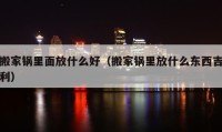 搬家鍋里面放什么好（搬家鍋里放什么東西吉利）