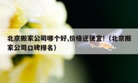 北京搬家公司哪個(gè)好,價(jià)格還便宜!（北京搬家公司口碑排名）