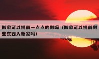 搬家可以提前一點點的搬嗎（搬家可以提前搬些東西入新家嗎）