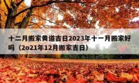 十二月搬家黃道吉日2023年十一月搬家好嗎（2o21年12月搬家吉日）