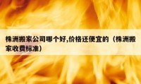 株洲搬家公司哪個好,價格還便宜的（株洲搬家收費標準）