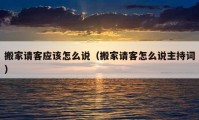 搬家請客應該怎么說（搬家請客怎么說主持詞）