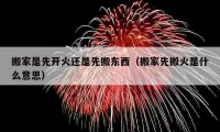 搬家是先開火還是先搬東西（搬家先搬火是什么意思）